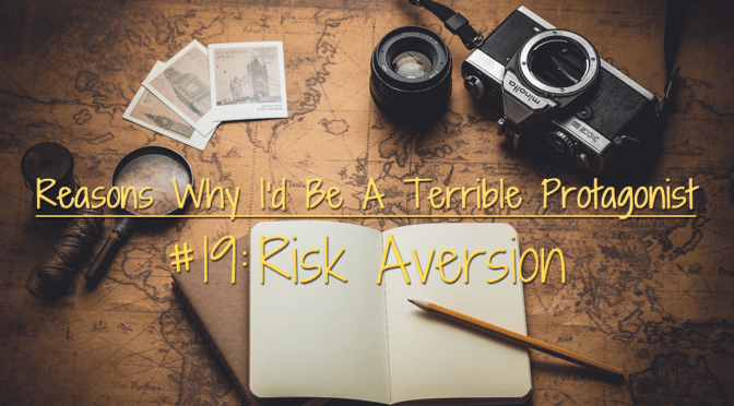 [Why I’d Be A Terrible Protagonist] – Reason #19: Risk Aversion